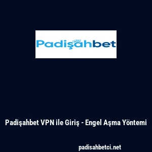 Padişahbet VPN ile Giriş - Engel Aşma Y&ouml;ntemi